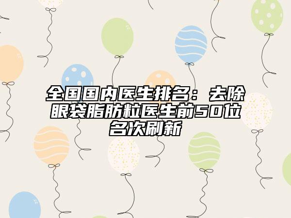 全国国内医生排名：去除眼袋脂肪粒医生前50位名次刷新