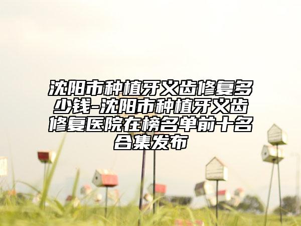 沈阳市种植牙义齿修复多少钱-沈阳市种植牙义齿修复医院在榜名单前十名合集发布