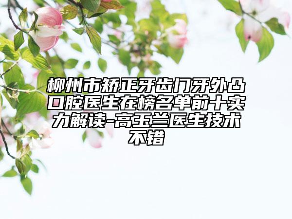 柳州市矫正牙齿门牙外凸口腔医生在榜名单前十实力解读-高玉兰医生技术不错