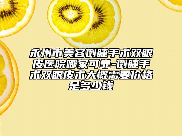 永州市美容倒睫手术双眼皮医院哪家可靠-倒睫手术双眼皮术大概需要价格是多少钱