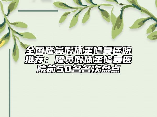 全国隆鼻假体歪修复医院推荐：隆鼻假体歪修复医院前50名名次盘点