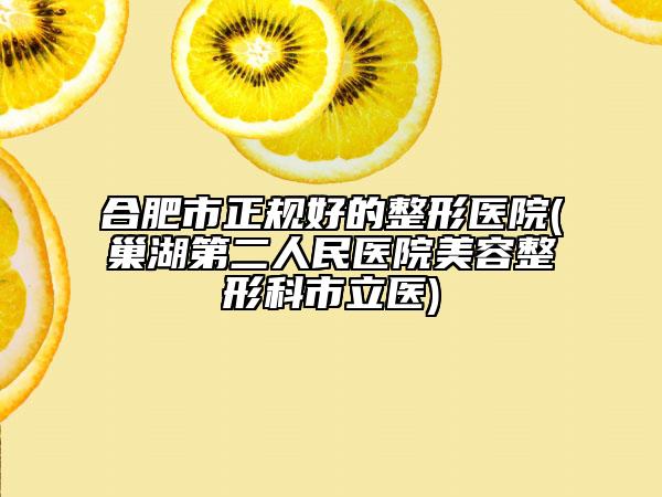 合肥市正规好的整形医院(巢湖第二人民医院美容整形科市立医)