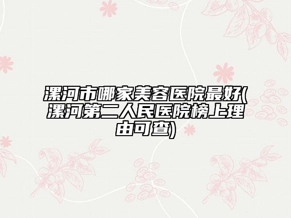 漯河市哪家美容医院最好(漯河第二人民医院榜上理由可查)