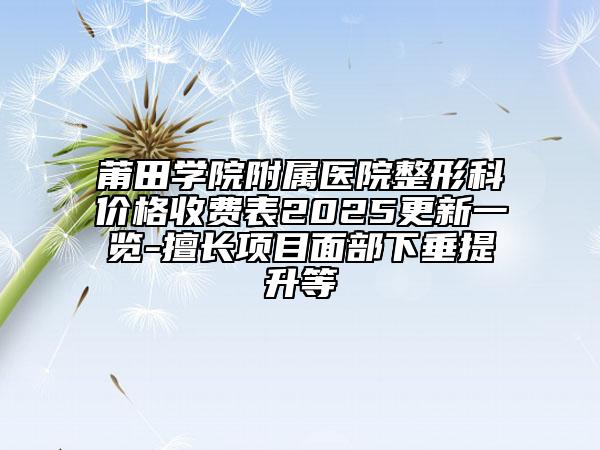 莆田学院附属医院整形科价格收费表2025更新一览-擅长项目面部下垂提升等