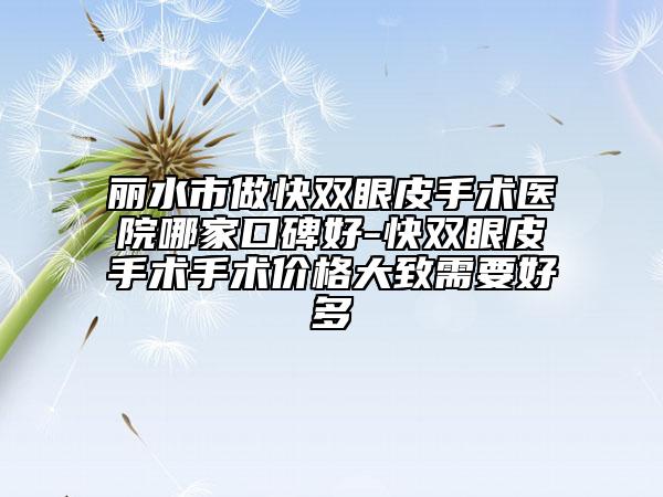 丽水市做快双眼皮手术医院哪家口碑好-快双眼皮手术手术价格大致需要好多