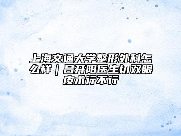 上海交通大学整形外科怎么样｜吕开阳医生切双眼皮术行不行