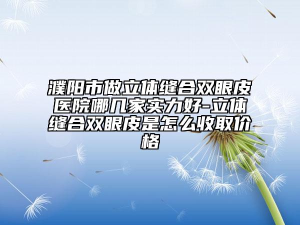 濮阳市做立体缝合双眼皮医院哪几家实力好-立体缝合双眼皮是怎么收取价格