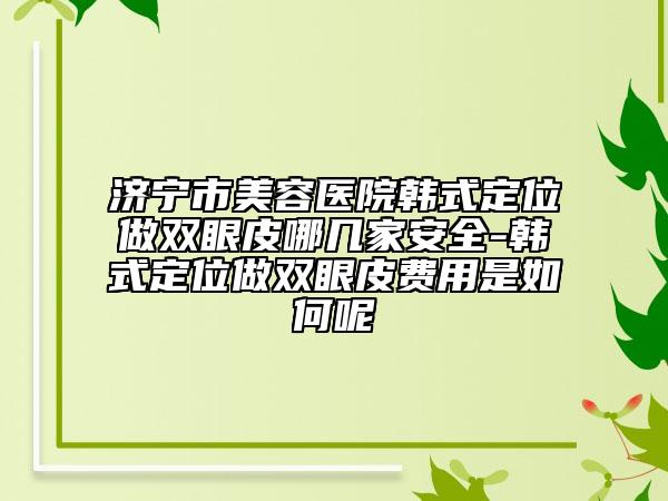 济宁市美容医院韩式定位做双眼皮哪几家安全-韩式定位做双眼皮费用是如何呢