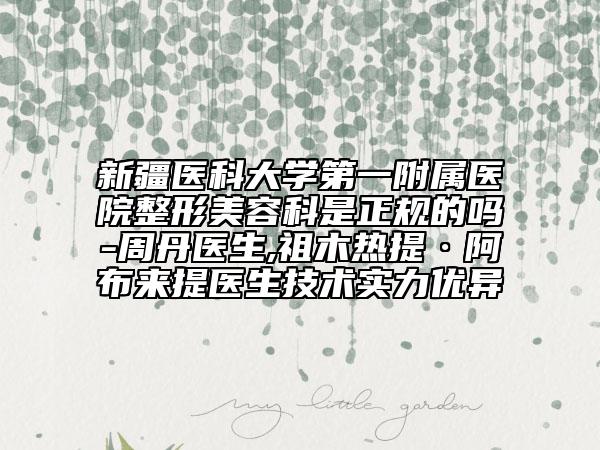 新疆医科大学第一附属医院整形美容科是正规的吗-周丹医生,祖木热提·阿布来提医生技术实力优异