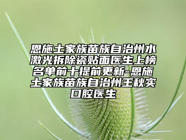 恩施土家族苗族自治州水激光拆除瓷贴面医生上榜名单前十提前更新-恩施土家族苗族自治州王秋实口腔医生