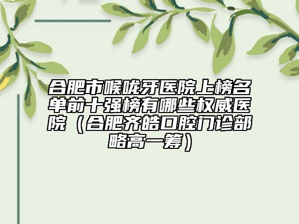 合肥市喉咙牙医院上榜名单前十强榜有哪些权威医院（合肥齐皓口腔门诊部略高一筹）