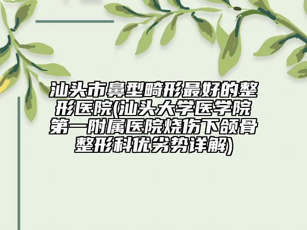 汕头市鼻型畸形最好的整形医院(汕头大学医学院第一附属医院烧伤下颌骨整形科优劣势详解)