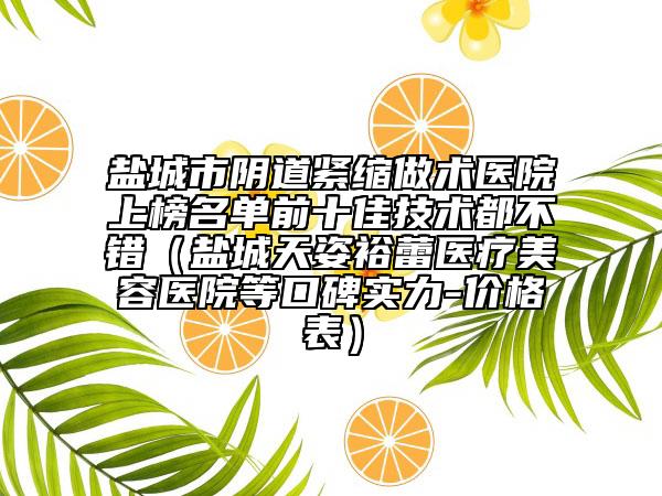 盐城市阴道紧缩做术医院上榜名单前十佳技术都不错（盐城天姿裕蕾医疗美容医院等口碑实力-价格表）
