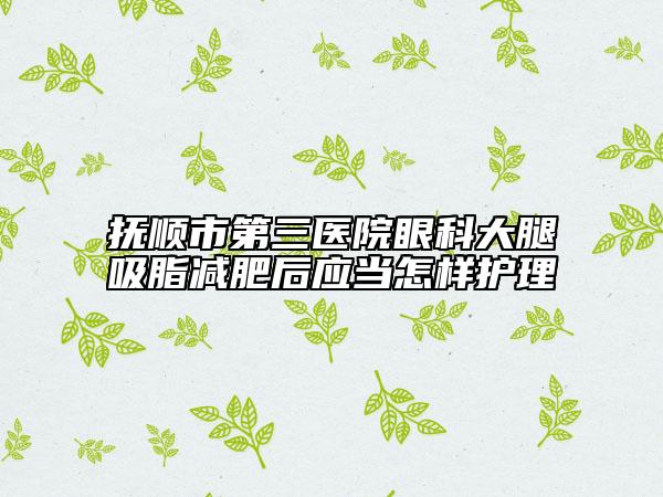 抚顺市第三医院眼科大腿吸脂减肥后应当怎样护理