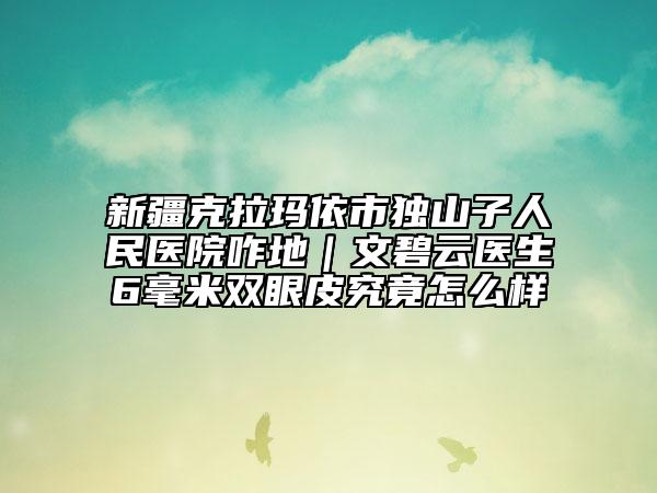 新疆克拉玛依市独山子人民医院咋地｜文碧云医生6毫米双眼皮究竟怎么样