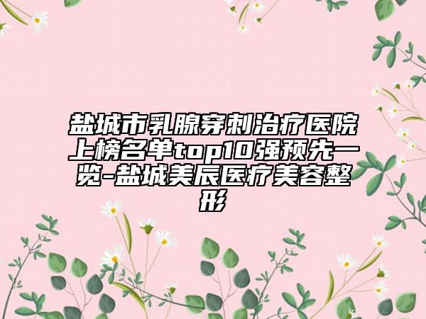 盐城市乳腺穿刺治疗医院上榜名单top10强预先一览-盐城美辰医疗美容整形