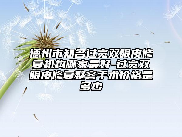 德州市知名过宽双眼皮修复机构哪家最好-过宽双眼皮修复整容手术价格是多少