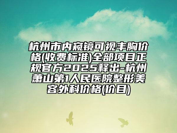 杭州市内窥镜可视丰胸价格(收费标准)全部项目正规官方2025释出-杭州萧山第1人民医院整形美容外科价格(价目)