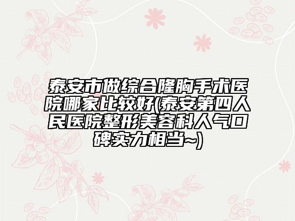 泰安市做综合隆胸手术医院哪家比较好(泰安第四人民医院整形美容科人气口碑实力相当~)