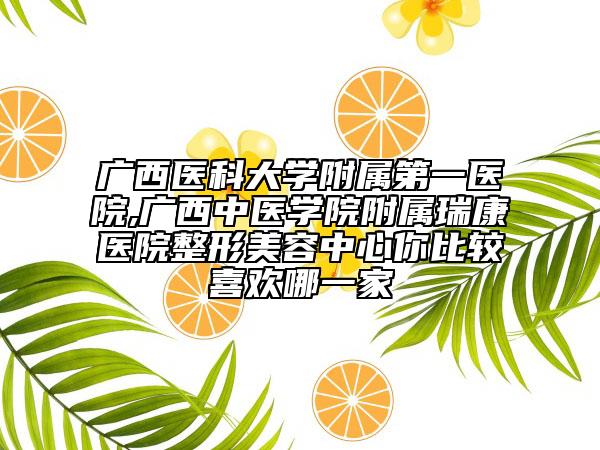 广西医科大学附属第一医院,广西中医学院附属瑞康医院整形美容中心你比较喜欢哪一家