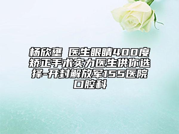 杨欣壅‌医生眼睛400度矫正手术实力医生供你选择-开封解放军155医院口腔科