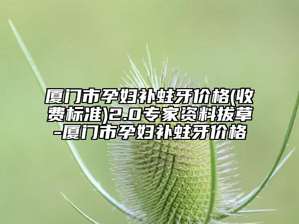 厦门市孕妇补蛀牙价格(收费标准)2.0专家资料拔草-厦门市孕妇补蛀牙价格
