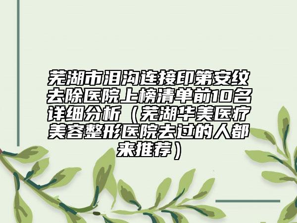 芜湖市泪沟连接印第安纹去除医院上榜清单前10名详细分析（芜湖华美医疗美容整形医院去过的人都来推荐）