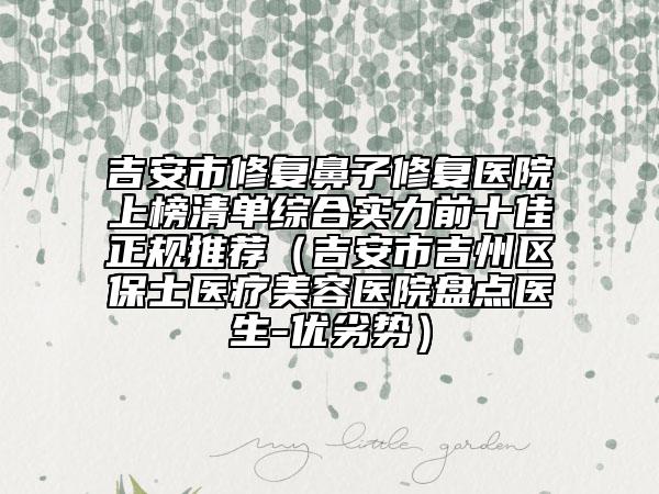 吉安市修复鼻子修复医院上榜清单综合实力前十佳正规推荐（吉安市吉州区保士医疗美容医院盘点医生-优劣势）