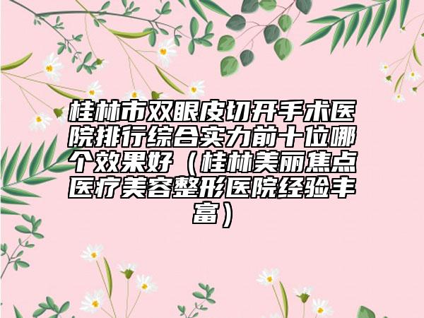 桂林市双眼皮切开手术医院排行综合实力前十位哪个效果好（桂林美丽焦点医疗美容整形医院经验丰富）