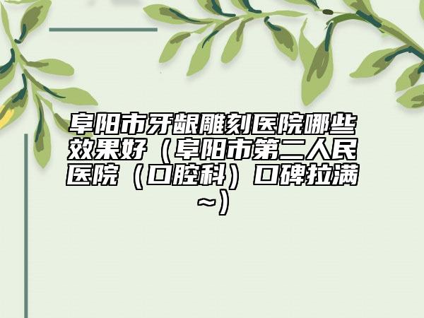 阜阳市牙龈雕刻医院哪些效果好（阜阳市第二人民医院（口腔科）口碑拉满~）