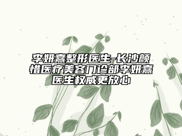 李妍熹整形医生-长沙颜惜医疗美容门诊部李妍熹医生权威更放心
