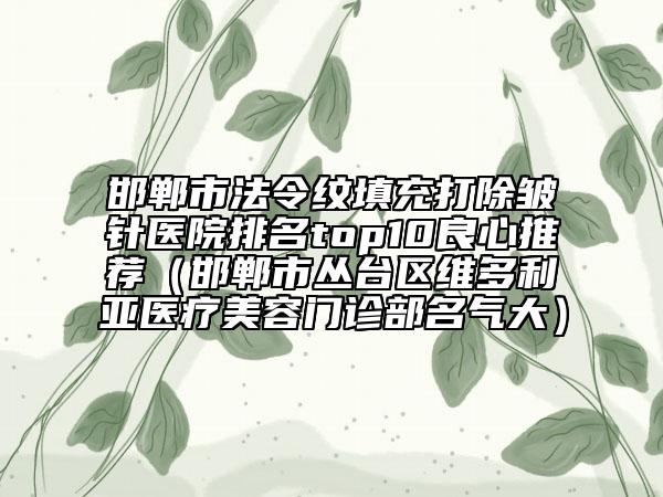 邯郸市法令纹填充打除皱针医院排名top10良心推荐（邯郸市丛台区维多利亚医疗美容门诊部名气大）