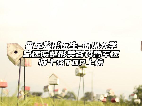 曹军整形医生-深圳大学总医院整形美容科曹军医师十强TOP上榜