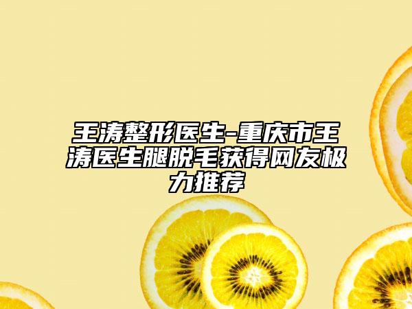 王涛整形医生-重庆市王涛医生腿脱毛获得网友极力推荐