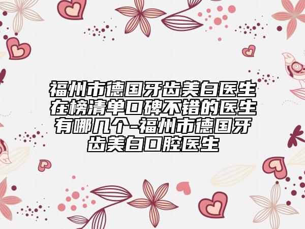 福州市德国牙齿美白医生在榜清单口碑不错的医生有哪几个-福州市德国牙齿美白口腔医生