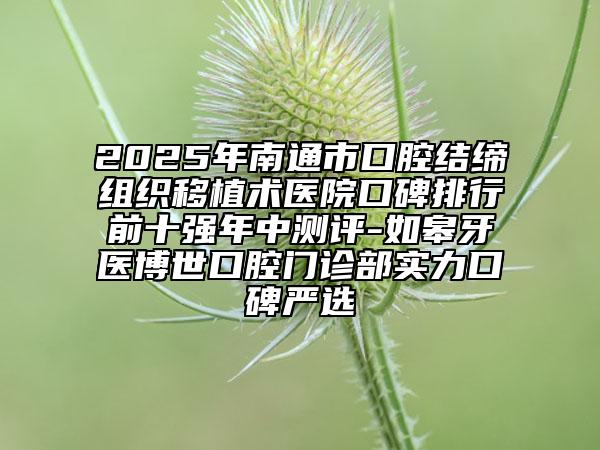 2025年南通市口腔结缔组织移植术医院口碑排行前十强年中测评-如皋牙医博世口腔门诊部实力口碑严选