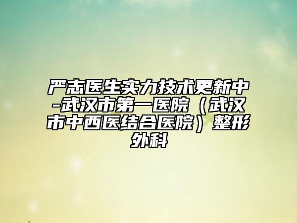 严志医生实力技术更新中-武汉市第一医院（武汉市中西医结合医院）整形外科