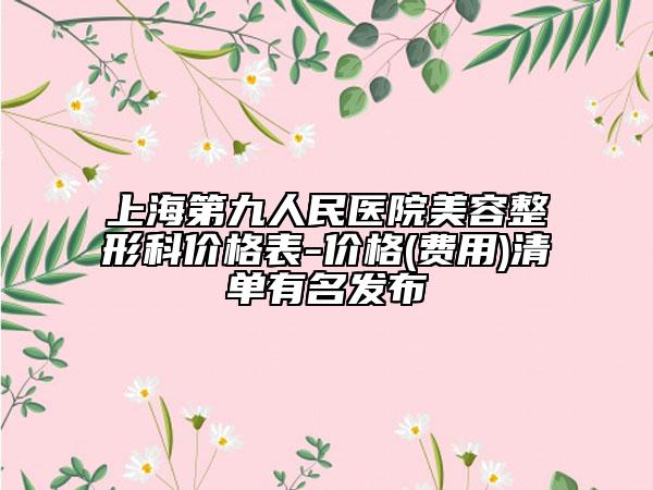 上海第九人民医院美容整形科价格表-价格(费用)清单有名发布