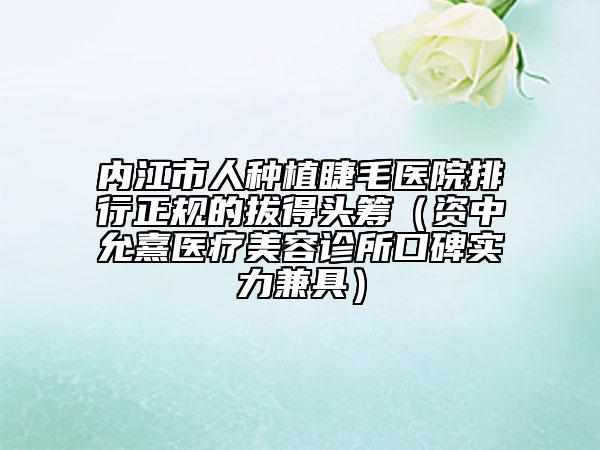 内江市人种植睫毛医院排行正规的拔得头筹（资中允熹医疗美容诊所口碑实力兼具）