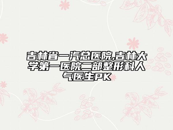 吉林省一汽总医院,吉林大学第一医院二部整形科人气医生PK