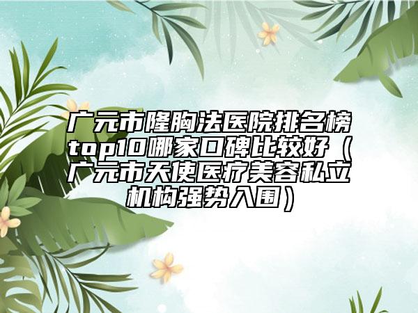 广元市隆胸法医院排名榜top10哪家口碑比较好（广元市天使医疗美容私立机构强势入围）