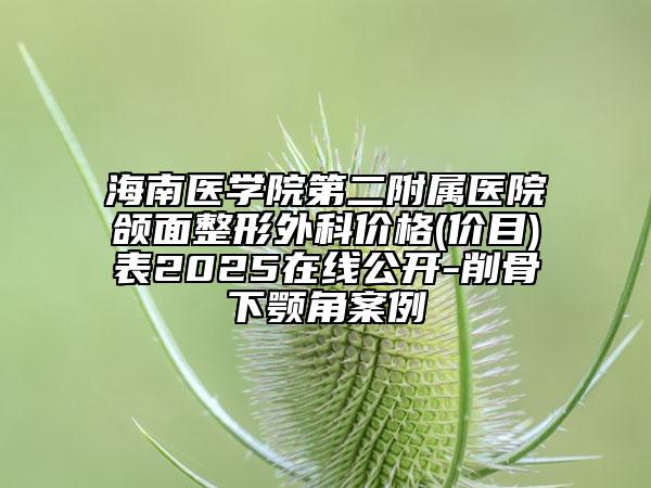 海南医学院第二附属医院颌面整形外科价格(价目)表2025在线公开-削骨下颚角案例