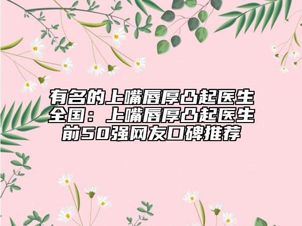 有名的上嘴唇厚凸起医生全国：上嘴唇厚凸起医生前50强网友口碑推荐