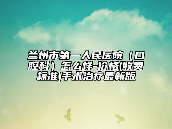 兰州市第一人民医院（口腔科）怎么样-价格(收费标准)手术治疗最新版