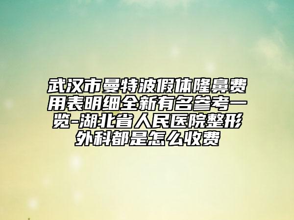 武汉市曼特波假体隆鼻费用表明细全新有名参考一览-湖北省人民医院整形外科都是怎么收费
