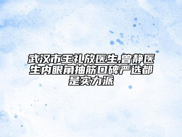 武汉市王礼放医生,曾静医生内眼角抽筋口碑严选都是实力派