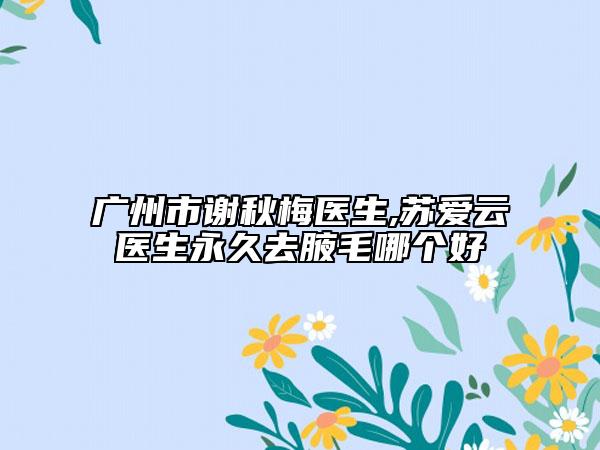 广州市谢秋梅医生,苏爱云医生永久去腋毛哪个好