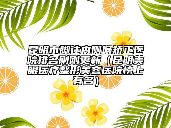昆明市脚往内侧偏矫正医院排名刚刚更新（昆明美眼医疗整形美容医院榜上有名）
