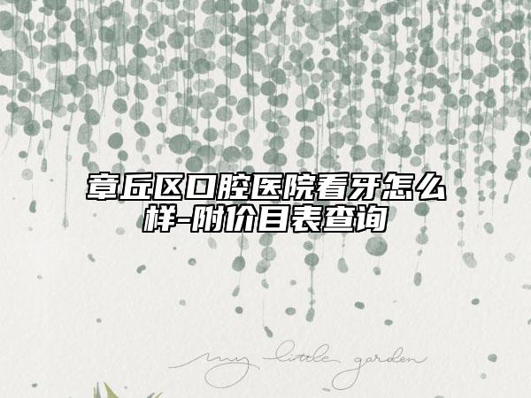 章丘区口腔医院看牙怎么样-附价目表查询