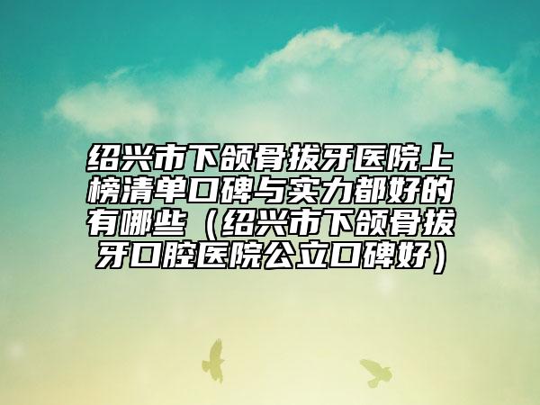 绍兴市下颌骨拔牙医院上榜清单口碑与实力都好的有哪些（绍兴市下颌骨拔牙口腔医院公立口碑好）